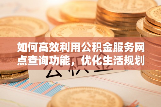泾县如何高效利用公积金服务网点查询功能，优化生活规划