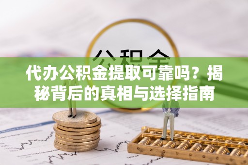 泾县代办公积金提取可靠吗？揭秘背后的真相与选择指南