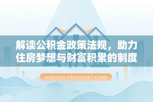 泾县解读公积金政策法规，助力住房梦想与财富积累的制度基石
