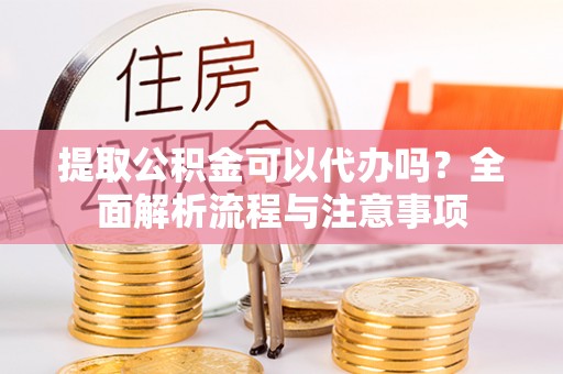 泾县提取公积金可以代办吗？全面解析流程与注意事项