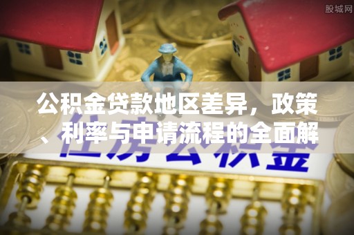 泾县公积金贷款地区差异，政策、利率与申请流程的全面解析