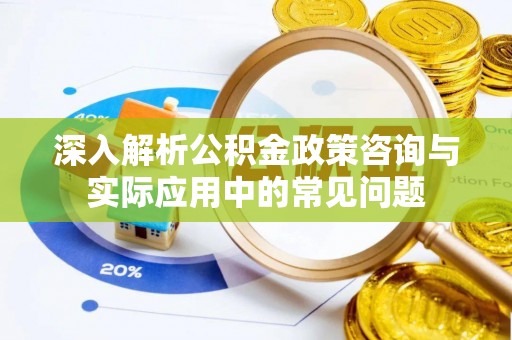 泾县深入解析公积金政策咨询与实际应用中的常见问题