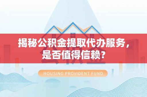 泾县揭秘公积金提取代办服务，是否值得信赖？