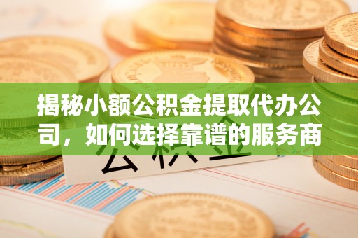 泾县揭秘小额公积金提取代办公司，如何选择靠谱的服务商