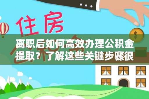 泾县离职后如何高效办理公积金提取？了解这些关键步骤很重要！