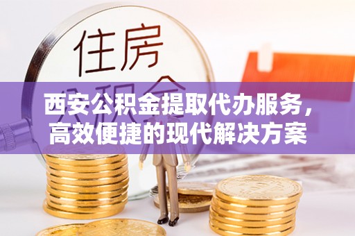 泾县西安公积金提取代办服务，高效便捷的现代解决方案