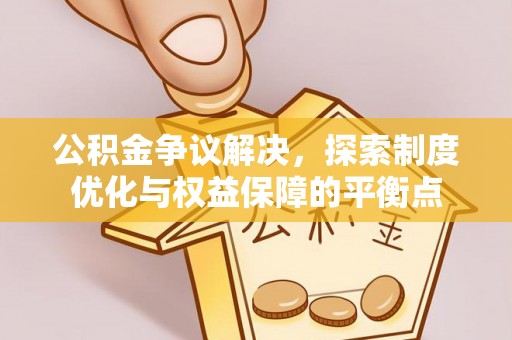 泾县公积金争议解决，探索制度优化与权益保障的平衡点