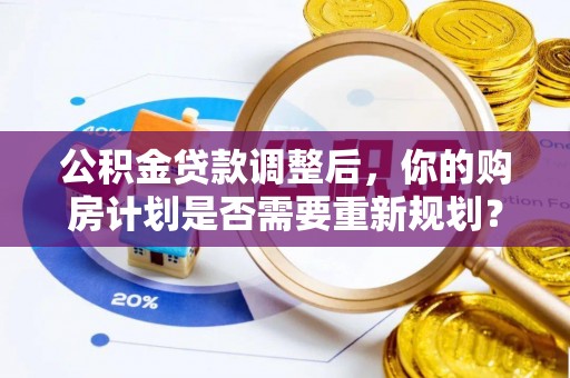 泾县公积金贷款调整后，你的购房计划是否需要重新规划？
