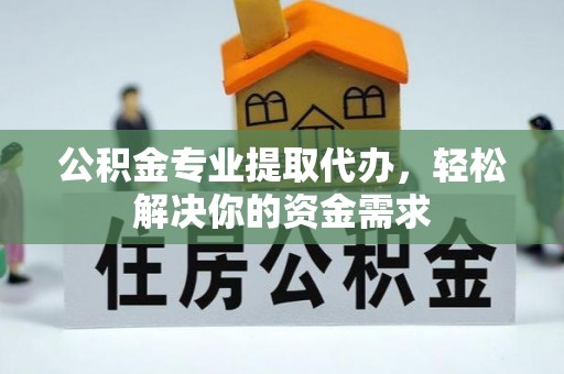 泾县公积金专业提取代办，轻松解决你的资金需求