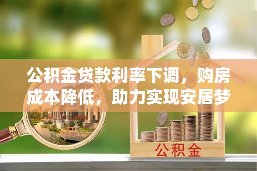 泾县公积金贷款利率下调，购房成本降低，助力实现安居梦