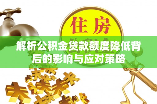 泾县解析公积金贷款额度降低背后的影响与应对策略