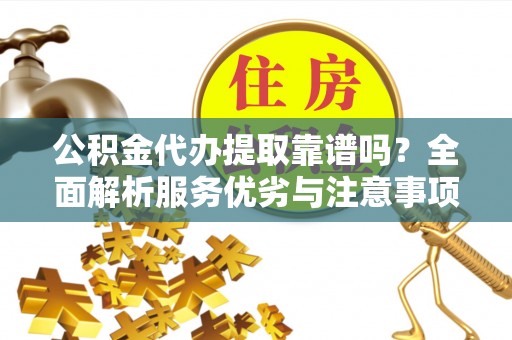 泾县公积金代办提取靠谱吗？全面解析服务优劣与注意事项