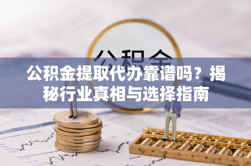 泾县公积金提取代办靠谱吗？揭秘行业真相与选择指南