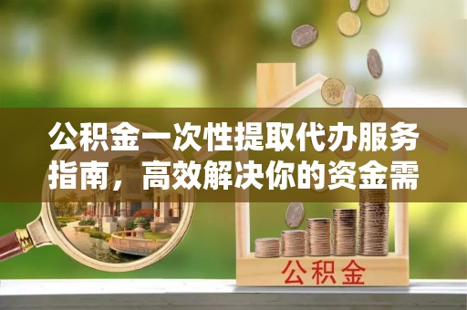 泾县公积金一次性提取代办服务指南，高效解决你的资金需求