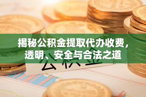 泾县揭秘公积金提取代办收费，透明、安全与合法之道