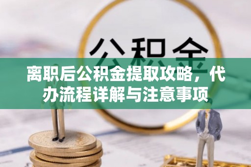 泾县离职后公积金提取攻略，代办流程详解与注意事项