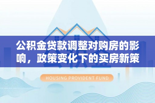 泾县公积金贷款调整对购房的影响，政策变化下的买房新策略