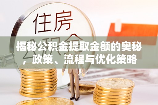 泾县揭秘公积金提取金额的奥秘，政策、流程与优化策略
