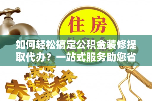 泾县如何轻松搞定公积金装修提取代办？一站式服务助您省时省心
