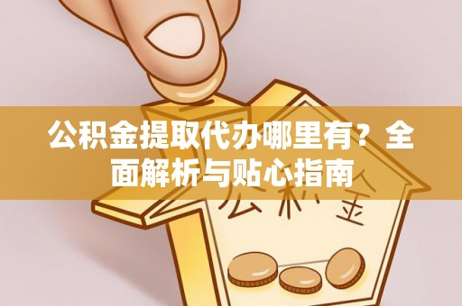 泾县公积金提取代办哪里有？全面解析与贴心指南