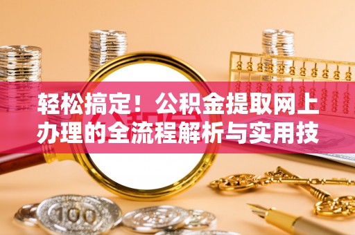 泾县轻松搞定！公积金提取网上办理的全流程解析与实用技巧