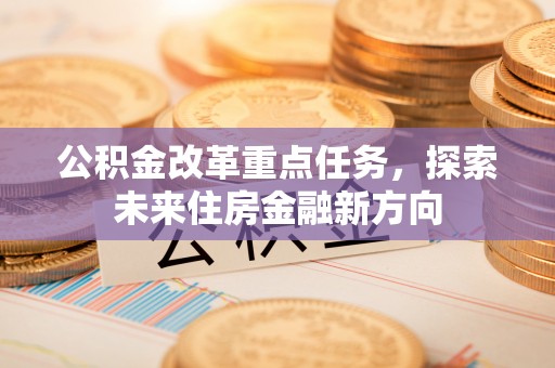 泾县公积金改革重点任务，探索未来住房金融新方向