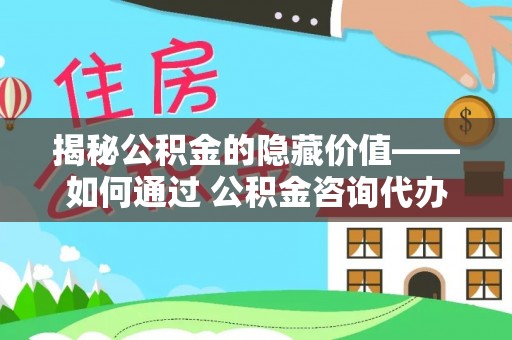 泾县揭秘公积金的隐藏价值——如何通过 公积金咨询代办提取 优化财富管理