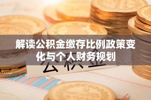 泾县解读公积金缴存比例政策变化与个人财务规划