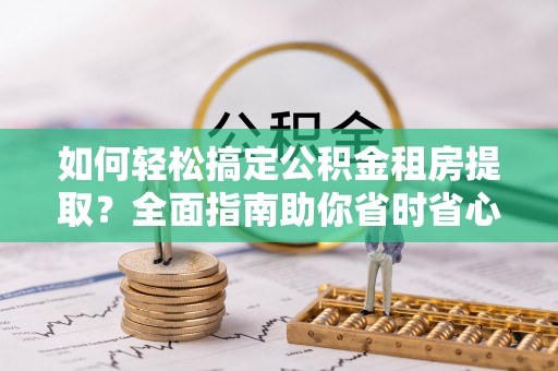 泾县如何轻松搞定公积金租房提取？全面指南助你省时省心
