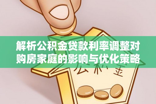 泾县解析公积金贷款利率调整对购房家庭的影响与优化策略