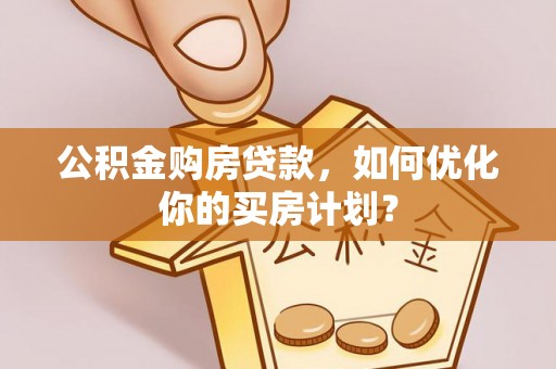 泾县公积金购房贷款，如何优化你的买房计划？