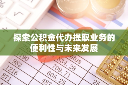 泾县探索公积金代办提取业务的便利性与未来发展