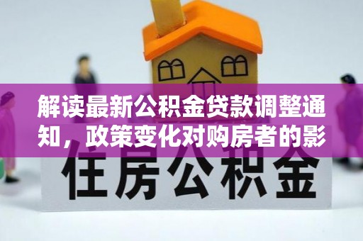 泾县解读最新公积金贷款调整通知，政策变化对购房者的影响与应对策略