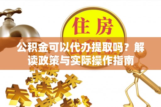 泾县公积金可以代办提取吗？解读政策与实际操作指南