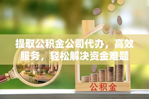 泾县提取公积金公司代办，高效服务，轻松解决资金难题