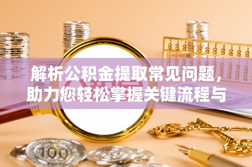 泾县解析公积金提取常见问题，助力您轻松掌握关键流程与技巧