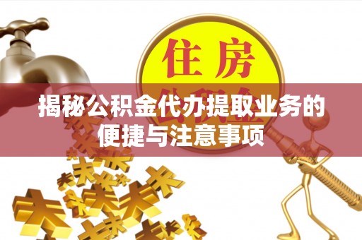 泾县揭秘公积金代办提取业务的便捷与注意事项