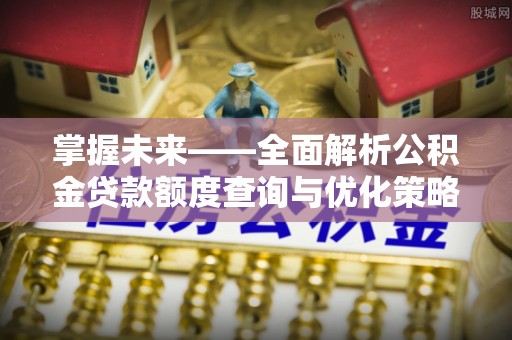 泾县掌握未来——全面解析公积金贷款额度查询与优化策略