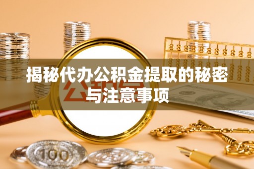 泾县揭秘代办公积金提取的秘密与注意事项