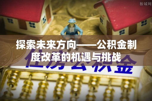 泾县探索未来方向——公积金制度改革的机遇与挑战