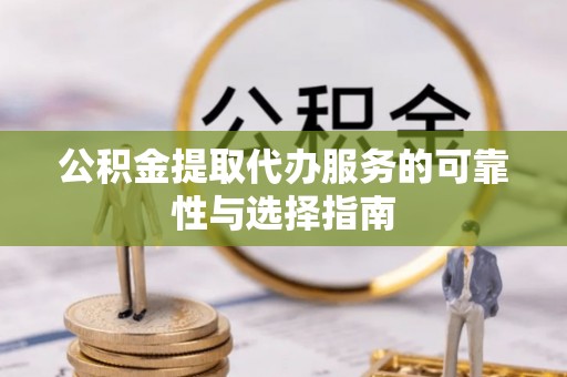 泾县公积金提取代办服务的可靠性与选择指南