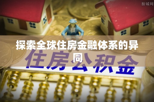 泾县探索全球住房金融体系的异同
