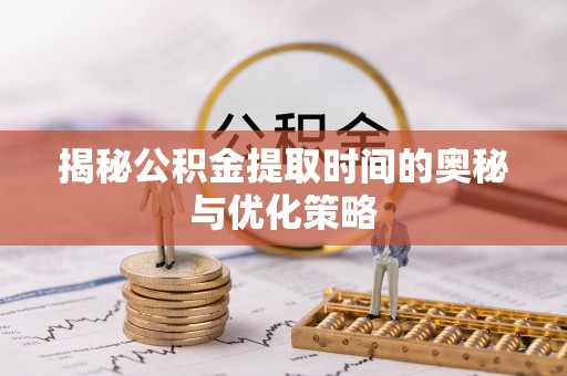泾县揭秘公积金提取时间的奥秘与优化策略