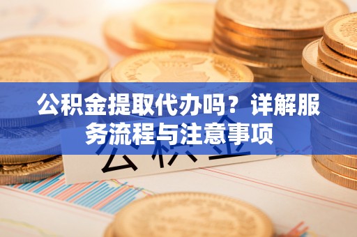 泾县公积金提取代办吗？详解服务流程与注意事项