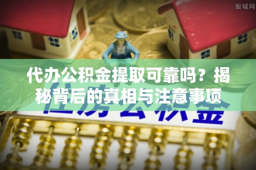 泾县代办公积金提取可靠吗？揭秘背后的真相与注意事项