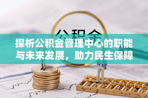 泾县探析公积金管理中心的职能与未来发展，助力民生保障新高度