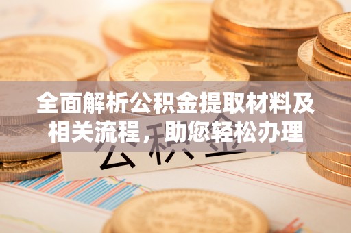 泾县全面解析公积金提取材料及相关流程，助您轻松办理