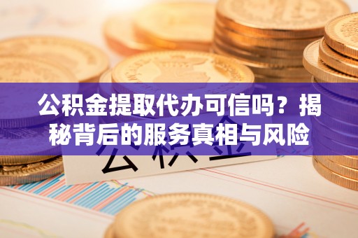 泾县公积金提取代办可信吗？揭秘背后的服务真相与风险