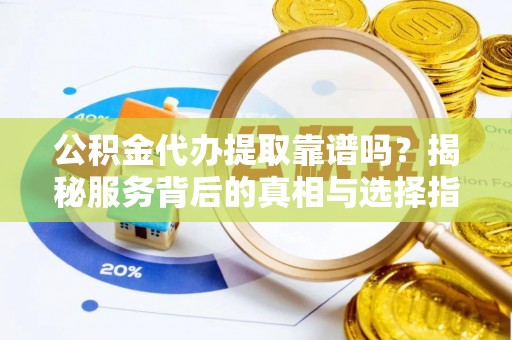 泾县公积金代办提取靠谱吗？揭秘服务背后的真相与选择指南