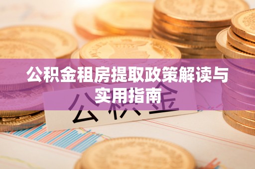 泾县公积金租房提取政策解读与实用指南